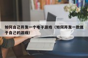 如何自己开发一个电子游戏（如何开发一款属于自己的游戏）