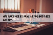 桌球电子游戏室怎么玩的（桌球电子游戏室怎么玩的啊）