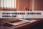 动手做电子游戏机教案设计（动手做电子游戏机教案设计意图）