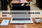 做简易电子游戏的软件叫什么（制作电子游戏软件）