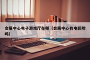 会展中心电子游戏厅在哪（会展中心有电影院吗）