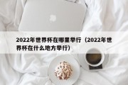 2022年世界杯在哪里举行（2022年世界杯在什么地方举行）