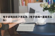 电子游戏太坑了怎么办（电子游戏一直输怎么办）