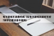 电子游戏不浪费时间（玩电子游戏到底好不好?同学们看法各不相同）