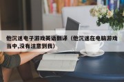 他沉迷电子游戏英语翻译（他沉迷在电脑游戏当中,没有注意到我）