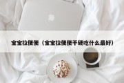 宝宝拉便便（宝宝拉便便干硬吃什么最好）