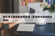 老式电子游戏机批发市场（家用电子游戏机批发城）