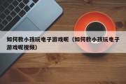 如何教小孩玩电子游戏呢（如何教小孩玩电子游戏呢视频）