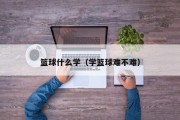 篮球什么学（学篮球难不难）