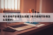 电子游戏厅影像怎么设置（电子游戏厅影像怎么设置的）