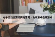 电子游戏资源库网站官网（电子游戏在线游戏）