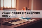 广东麻将技巧攻略视频（广东麻将技巧不可不知的技巧）
