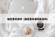 抽签算命准吗（抽签算命准吗能信吗）