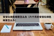 宝宝拉绿色稀便怎么办（六个月的宝宝拉绿色稀便怎么办）